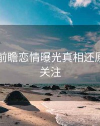 51爆料前瞻恋情曝光真相还原，值得关注