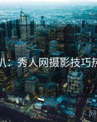 独家深扒：秀人网摄影技巧热度逻辑