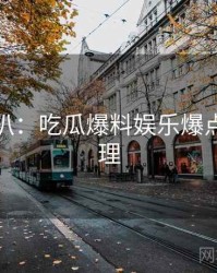 独家深扒：吃瓜爆料娱乐爆点公众心理