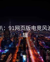 独家深扒：91网页版电竞风波热度逻辑