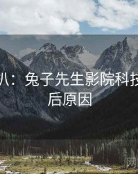 独家深扒：兔子先生影院科技趋势背后原因