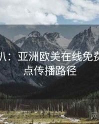 独家深扒：亚洲欧美在线免费资源盘点传播路径