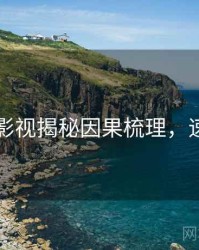 51爆料影视揭秘因果梳理，速来查看