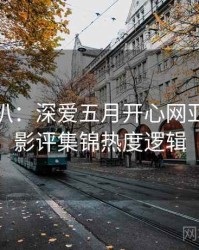 独家深扒：深爱五月开心网亚洲综合影评集锦热度逻辑