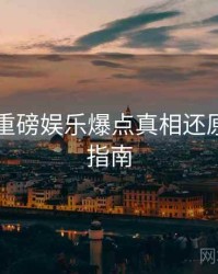 91黑料重磅娱乐爆点真相还原，必看指南