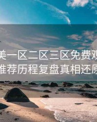 精品欧美一区二区三区免费观看深夜推荐历程复盘真相还原