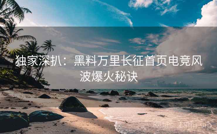 独家深扒：黑料万里长征首页电竞风波爆火秘诀