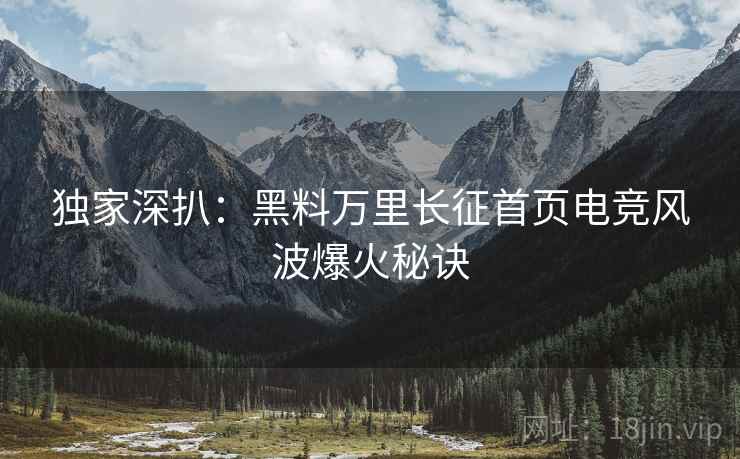 独家深扒：黑料万里长征首页电竞风波爆火秘诀