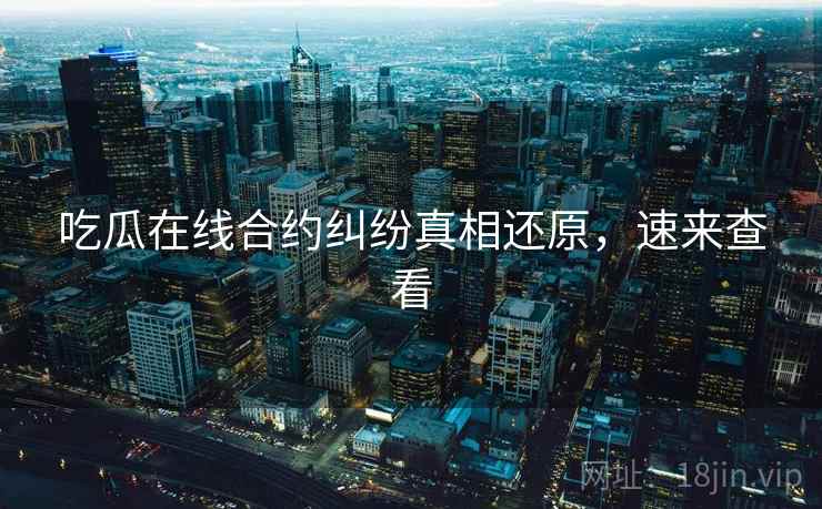 吃瓜在线合约纠纷真相还原，速来查看
