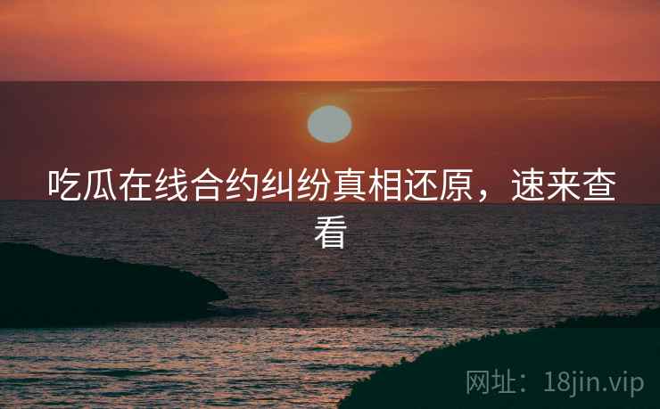 吃瓜在线合约纠纷真相还原，速来查看