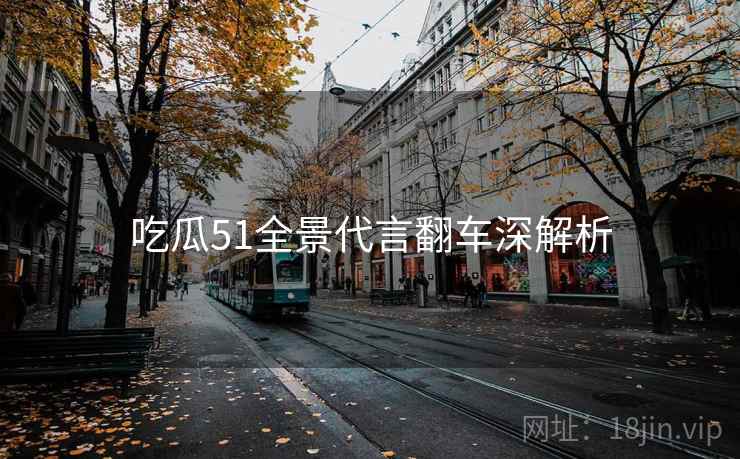 吃瓜51全景代言翻车深解析