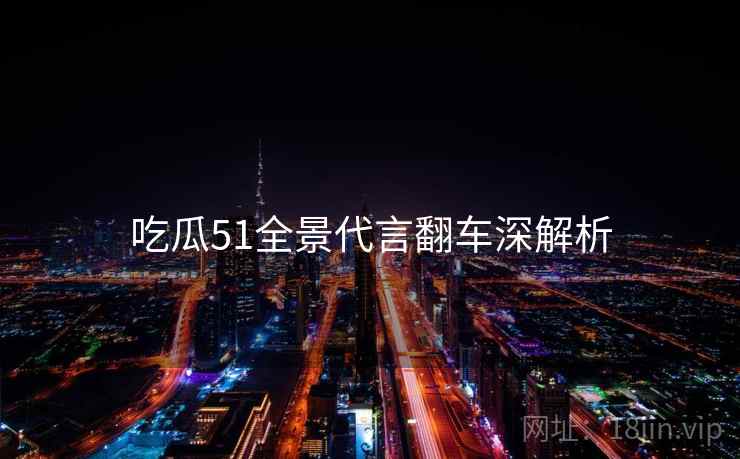 吃瓜51全景代言翻车深解析
