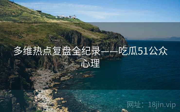 多维热点复盘全纪录——吃瓜51公众心理