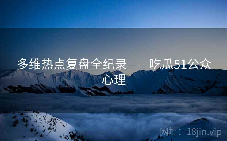 多维热点复盘全纪录——吃瓜51公众心理