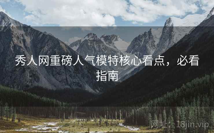 秀人网重磅人气模特核心看点，必看指南