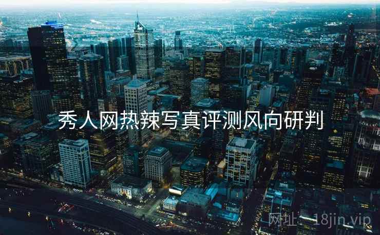 秀人网热辣写真评测风向研判