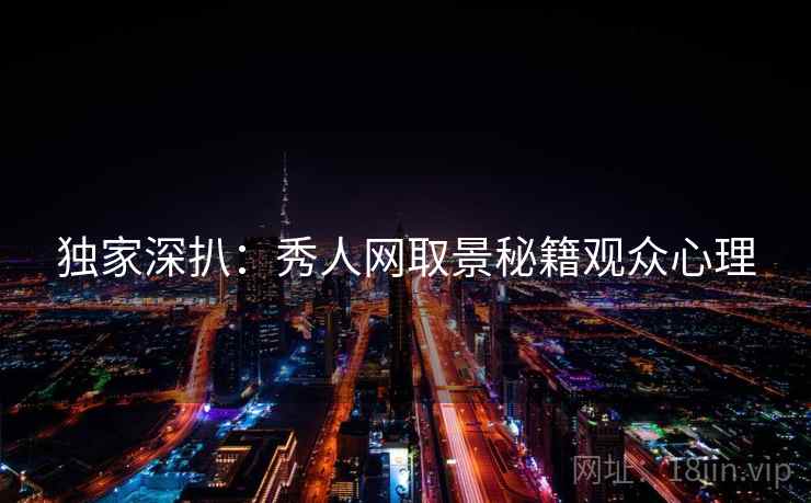 独家深扒：秀人网取景秘籍观众心理