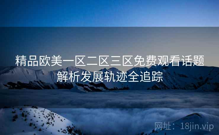 精品欧美一区二区三区免费观看话题解析发展轨迹全追踪
