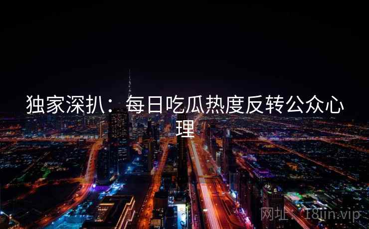 独家深扒：每日吃瓜热度反转公众心理