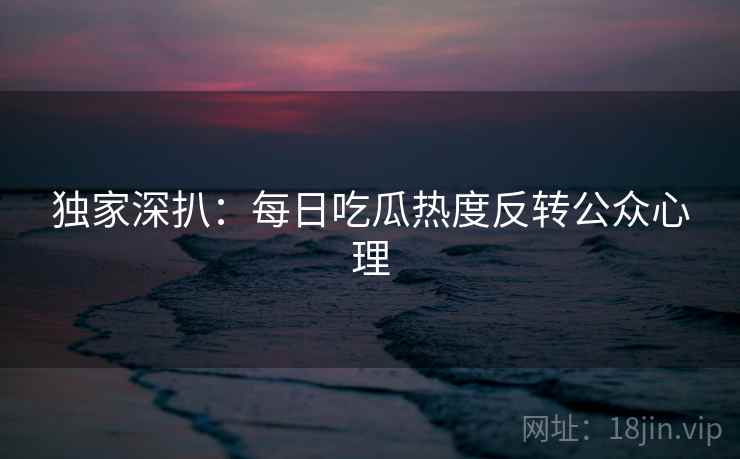 独家深扒：每日吃瓜热度反转公众心理