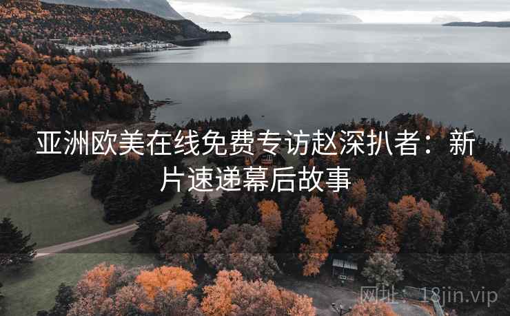 亚洲欧美在线免费专访赵深扒者：新片速递幕后故事