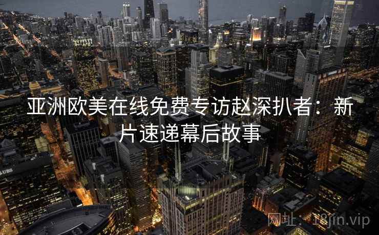 亚洲欧美在线免费专访赵深扒者：新片速递幕后故事