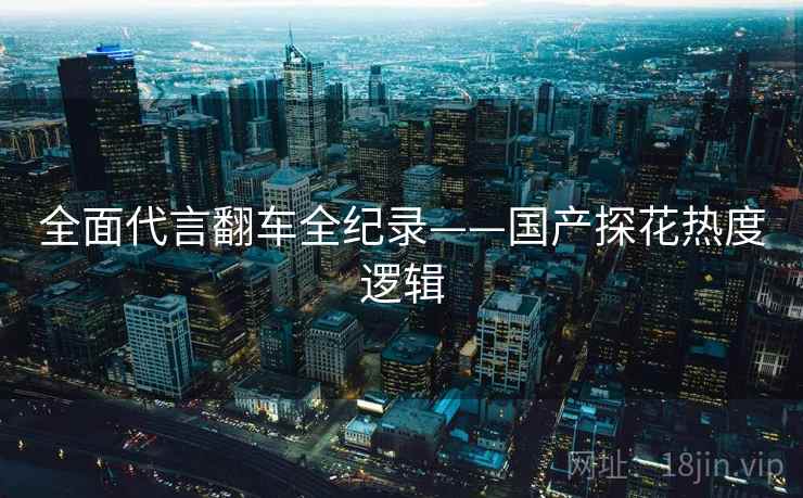 全面代言翻车全纪录——国产探花热度逻辑