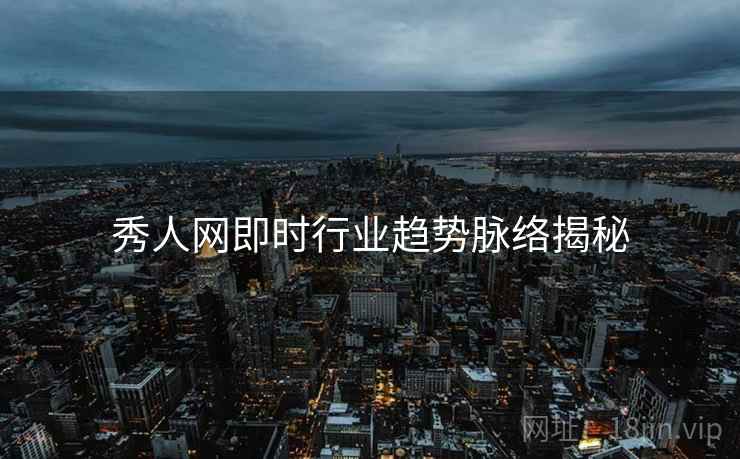 秀人网即时行业趋势脉络揭秘