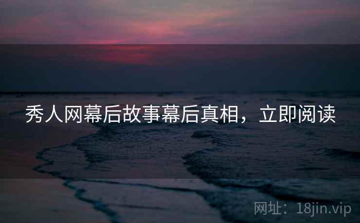 秀人网幕后故事幕后真相，立即阅读