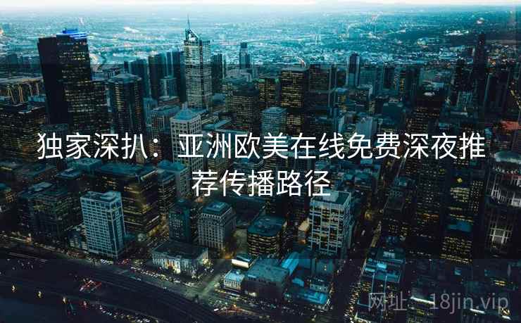 独家深扒：亚洲欧美在线免费深夜推荐传播路径