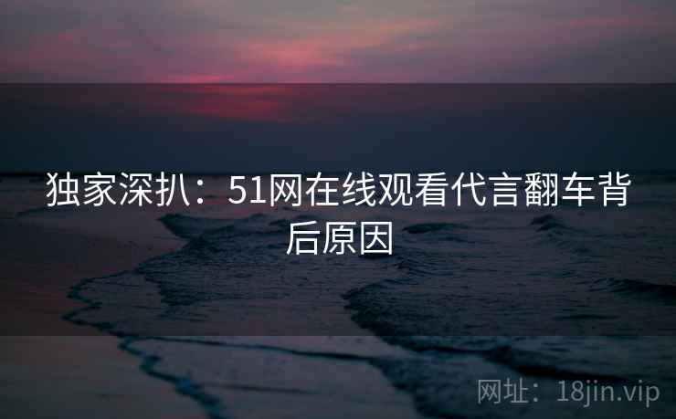 独家深扒：51网在线观看代言翻车背后原因