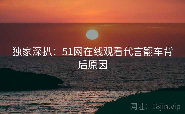 独家深扒：51网在线观看代言翻车背后原因