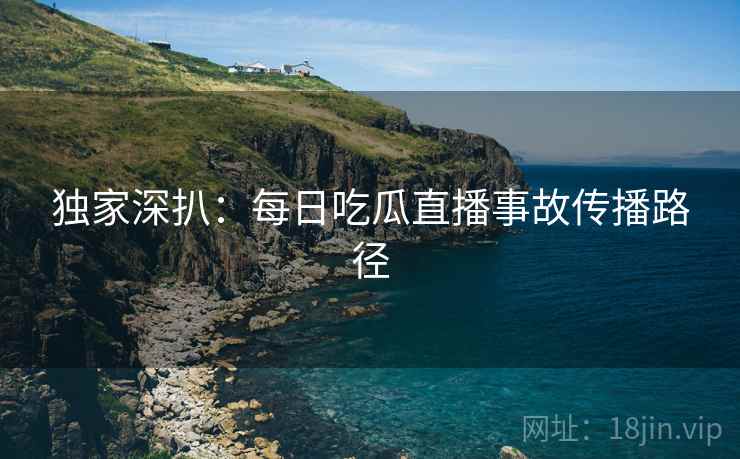 独家深扒：每日吃瓜直播事故传播路径
