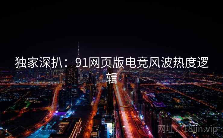 独家深扒：91网页版电竞风波热度逻辑