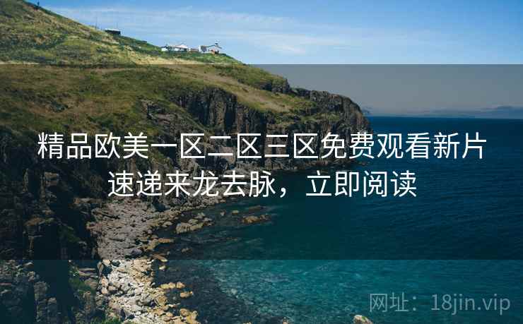 精品欧美一区二区三区免费观看新片速递来龙去脉，立即阅读