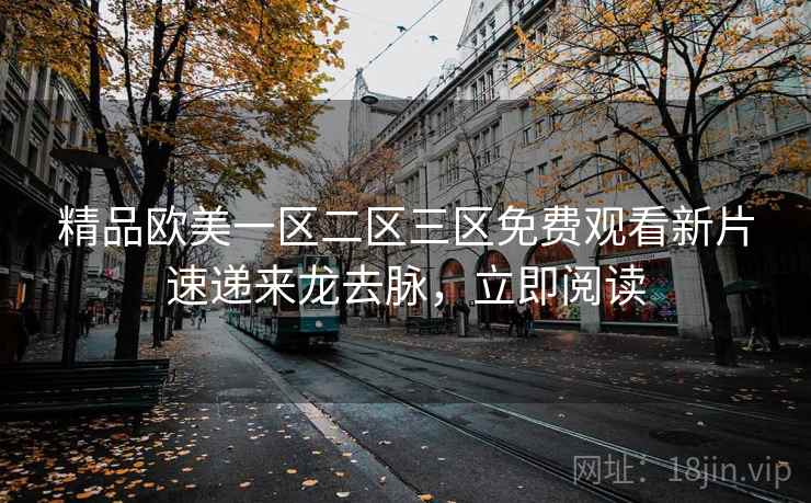 精品欧美一区二区三区免费观看新片速递来龙去脉，立即阅读