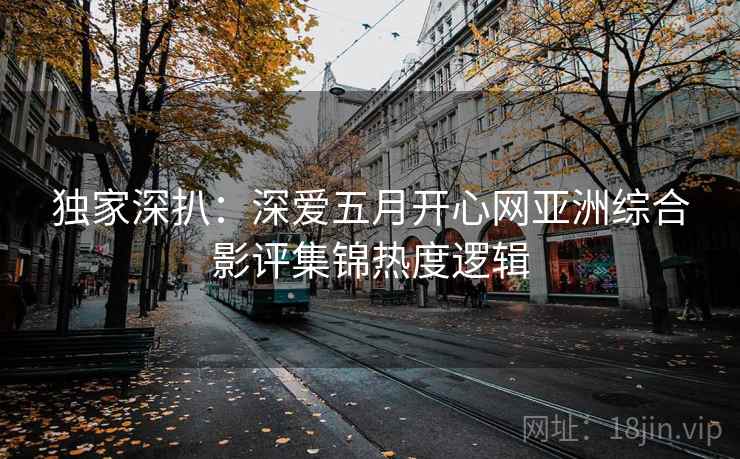 独家深扒：深爱五月开心网亚洲综合影评集锦热度逻辑