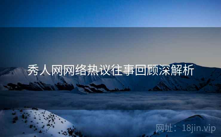秀人网网络热议往事回顾深解析