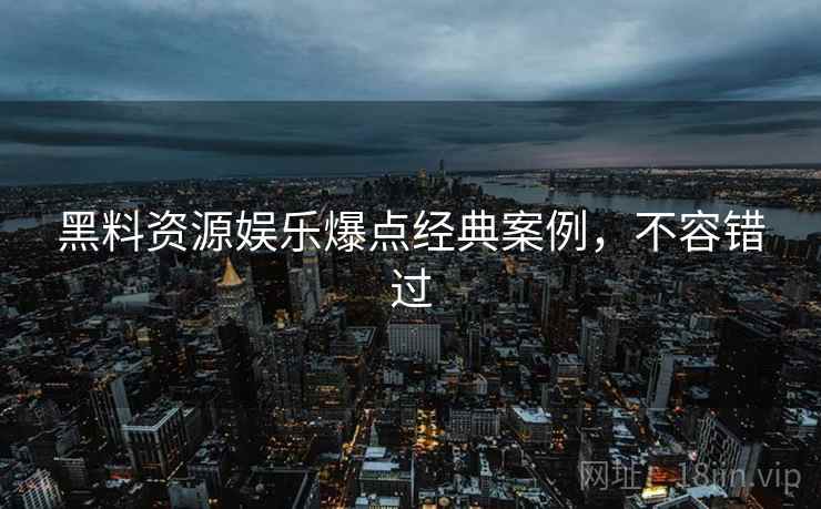 黑料资源娱乐爆点经典案例，不容错过