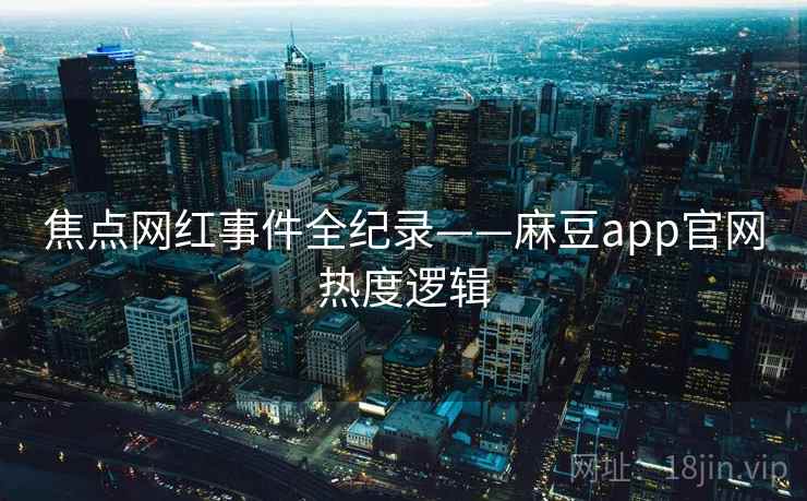 焦点网红事件全纪录——麻豆app官网热度逻辑