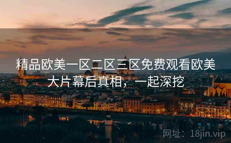 精品欧美一区二区三区免费观看欧美大片幕后真相，一起深挖