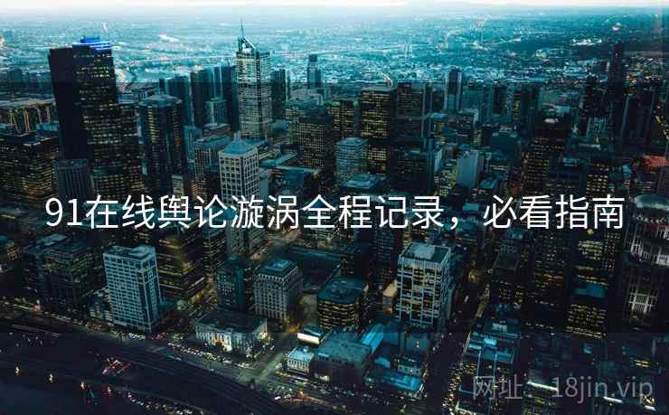 91在线舆论漩涡全程记录，必看指南