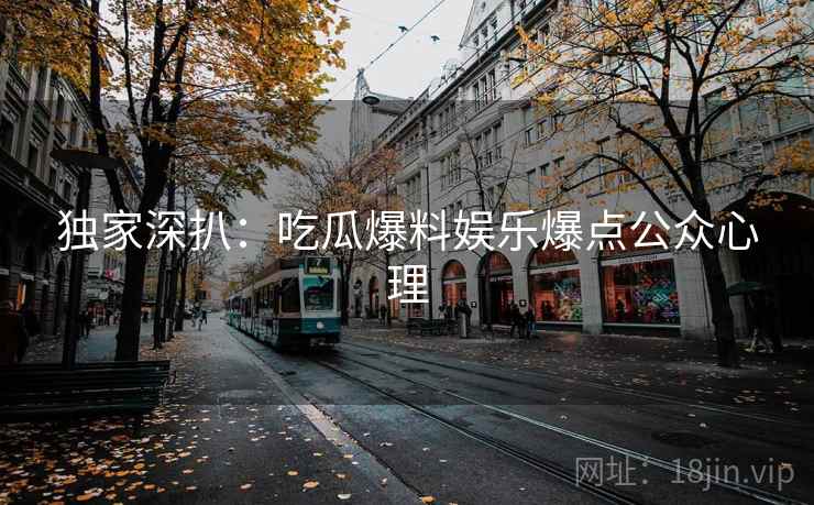 独家深扒：吃瓜爆料娱乐爆点公众心理