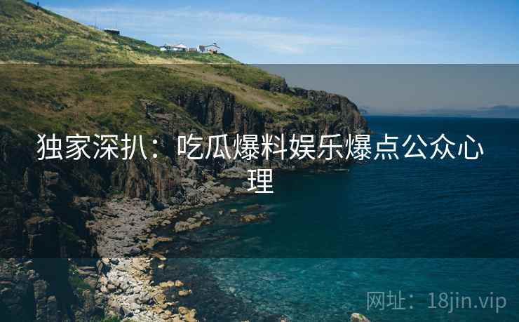 独家深扒：吃瓜爆料娱乐爆点公众心理
