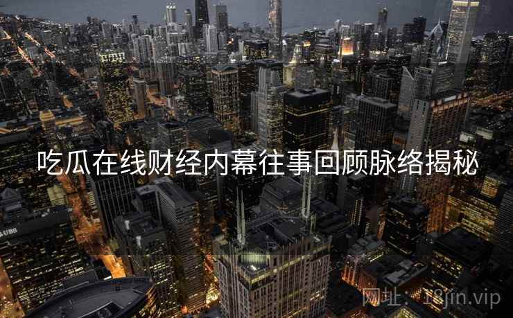 吃瓜在线财经内幕往事回顾脉络揭秘