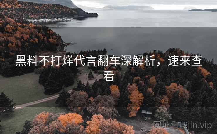 黑料不打烊代言翻车深解析，速来查看