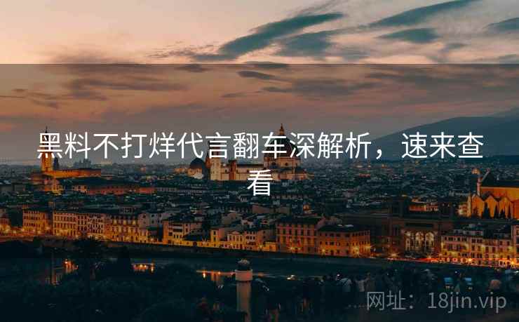 黑料不打烊代言翻车深解析，速来查看