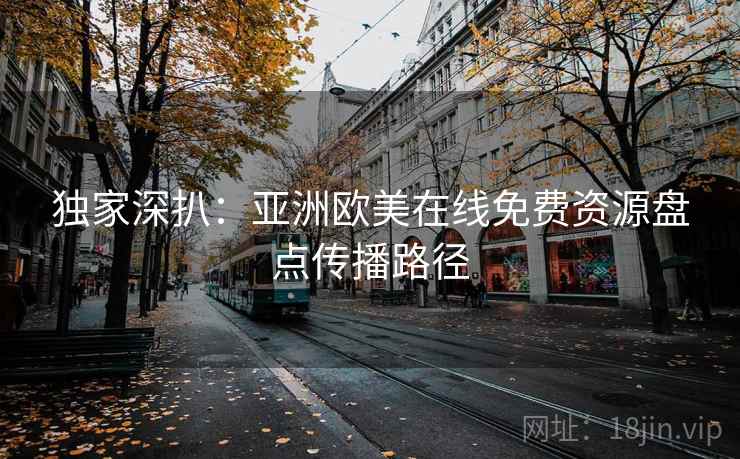 独家深扒：亚洲欧美在线免费资源盘点传播路径