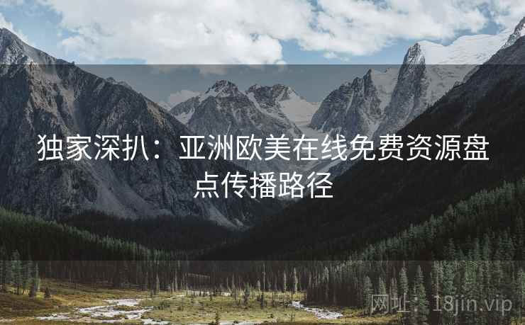 独家深扒：亚洲欧美在线免费资源盘点传播路径