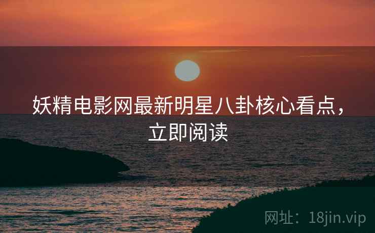 妖精电影网最新明星八卦核心看点，立即阅读